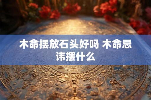 木命摆放石头好吗 木命忌讳摆什么