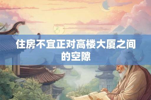 住房不宜正对高楼大厦之间的空隙