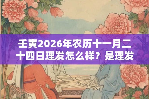 壬寅2026年农历十一月二十四日理发怎么样？是理发吉日吗？
