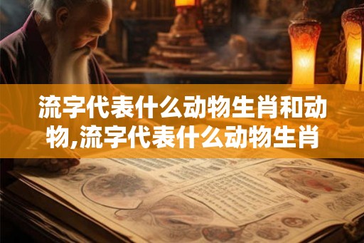 流字代表什么动物生肖和动物,流字代表什么动物生肖和动物生肖