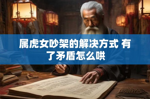 属虎女吵架的解决方式 有了矛盾怎么哄
