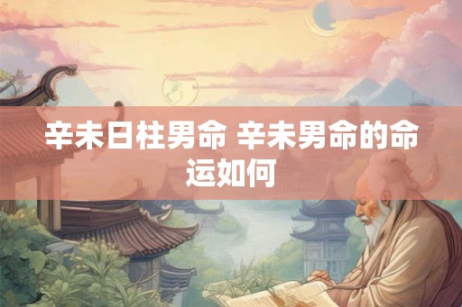 辛未日柱男命 辛未男命的命运如何