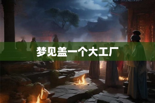 梦见盖一个大工厂