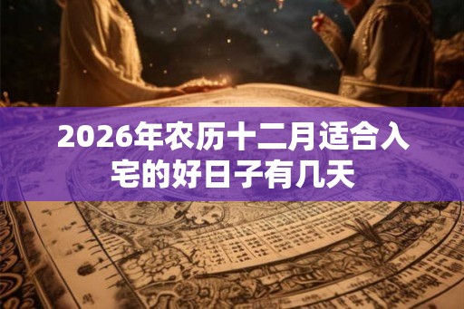 2026年农历十二月适合入宅的好日子有几天 2026年农历十二月适合入宅的好日子有几天