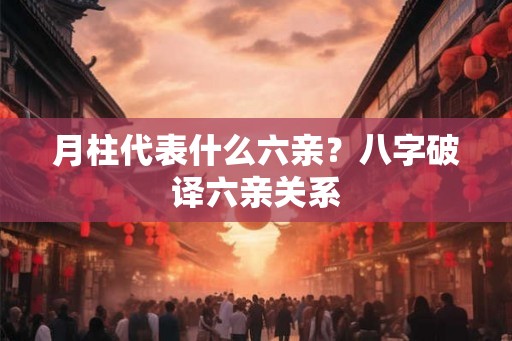月柱代表什么六亲？八字破译六亲关系