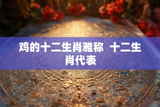 鸡的十二生肖雅称  十二生肖代表