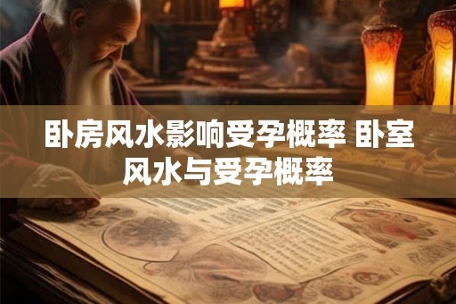 卧房风水影响受孕概率 卧室风水与受孕概率
