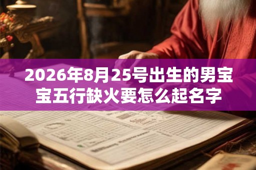 2026年8月25号出生的男宝宝五行缺火要怎么起名字 2026年8月25号出生的男宝宝五行缺火要怎么起名字