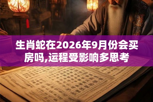 生肖蛇在2026年9月份会买房吗,运程受影响多思考