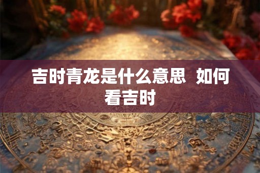 吉时青龙是什么意思  如何看吉时