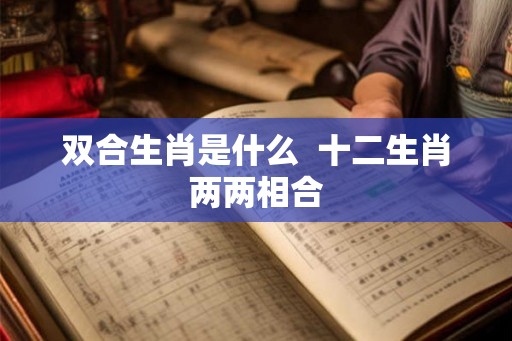 双合生肖是什么  十二生肖两两相合