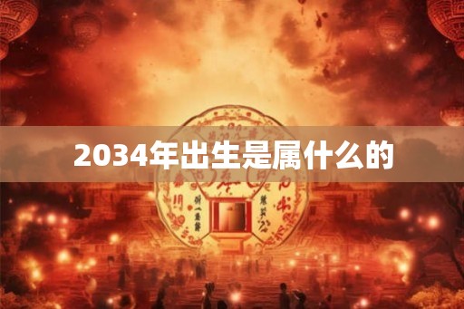 2034年出生是属什么的 2034年出生是属什么的