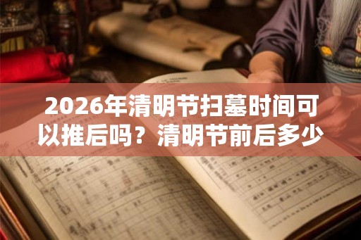2026年清明节扫墓时间可以推后吗？清明节前后多少天可以扫墓？