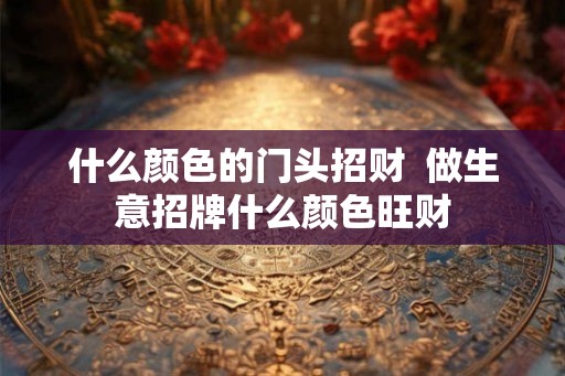 什么颜色的门头招财  做生意招牌什么颜色旺财