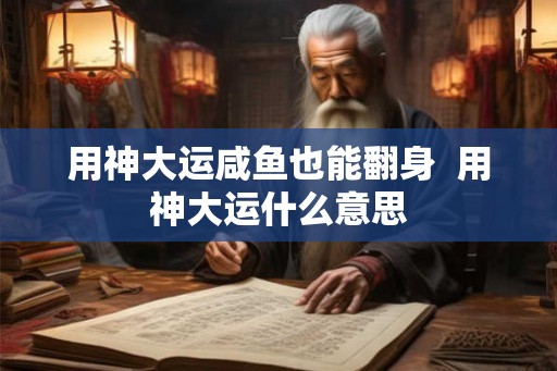 用神大运咸鱼也能翻身  用神大运什么意思