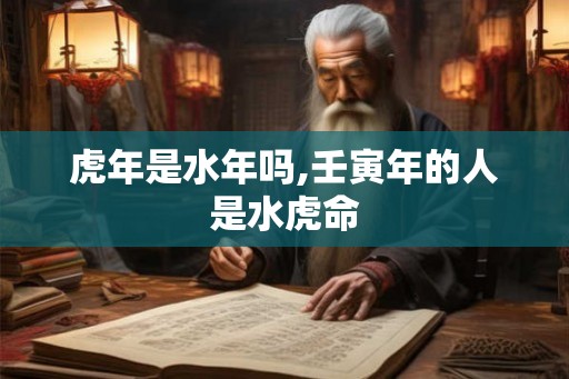 虎年是水年吗,壬寅年的人是水虎命 虎年是水年吗,壬寅年的人是水虎命