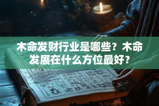 木命发财行业是哪些?木命发展在什么方位最好? 木命发财行业是哪些?木命发展在什么方位最好?