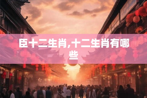 臣十二生肖,十二生肖有哪些