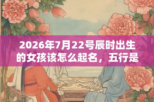 2026年7月22号辰时出生的女孩该怎么起名,五行是什么? 2026年7月22号辰时出生的女孩该怎么起名,五行是什么?