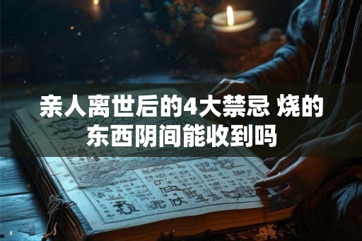 亲人离世后的4大禁忌 烧的东西阴间能收到吗