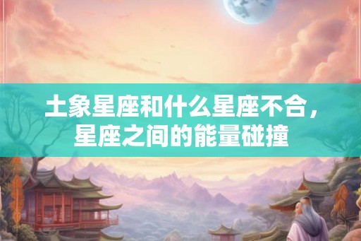 土象星座和什么星座不合,星座之间的能量碰撞 土象星座和什么星座不合,星座之间的能量碰撞