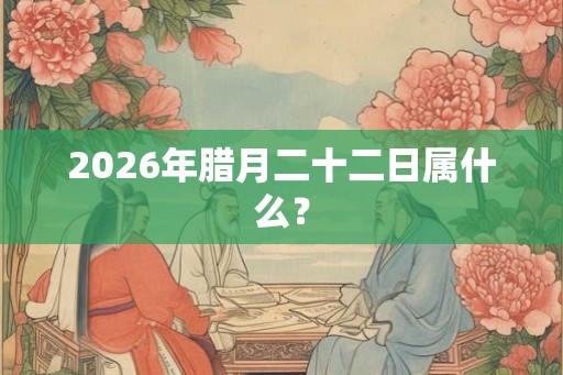 2026年腊月二十二日属什么？
