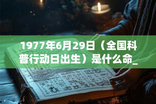 1977年6月29日（全国科普行动日出生）是什么命_命运如何