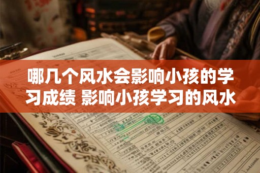 哪几个风水会影响小孩的学习成绩 影响小孩学习的风水有哪些