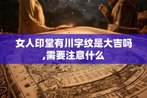女人印堂有川字纹是大吉吗,需要注意什么 女人印堂有川字纹是大吉吗,需要注意什么
