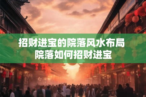 招财进宝的院落风水布局 院落如何招财进宝
