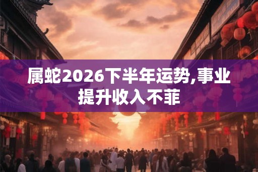 属蛇2026下半年运势,事业提升收入不菲