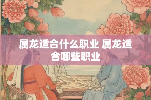 属龙适合什么职业 属龙适合哪些职业