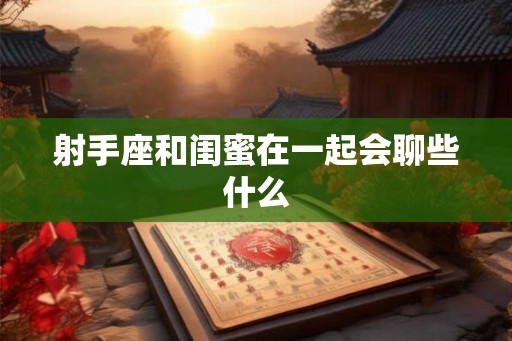 射手座和闺蜜在一起会聊些什么