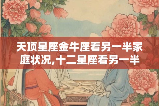 天顶星座金牛座看另一半家庭状况,十二星座看另一半