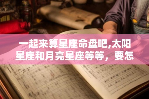 一起来算星座命盘吧,太阳星座和月亮星座等等，要怎么算？