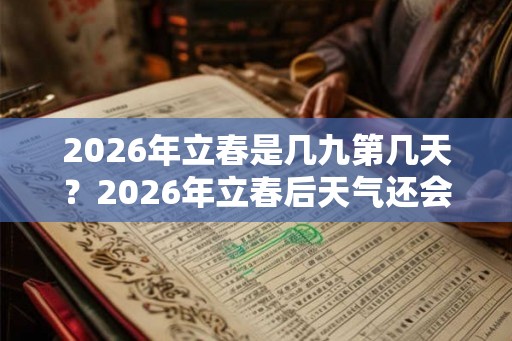 2026年立春是几九第几天?2026年立春后天气还会冷吗? 2026年立春是几九第几天?2026年立春后天气还会冷吗?