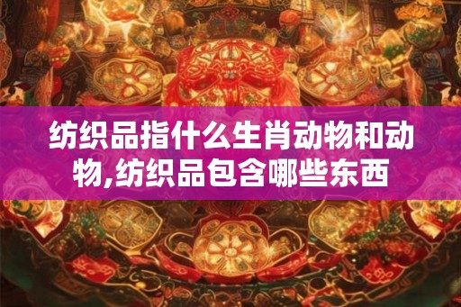 纺织品指什么生肖动物和动物,纺织品包含哪些东西 纺织品指什么生肖动物和动物,纺织品包含哪些东西