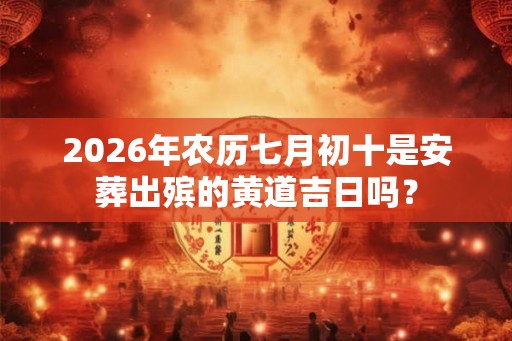 2026年农历七月初十是安葬出殡的黄道吉日吗？