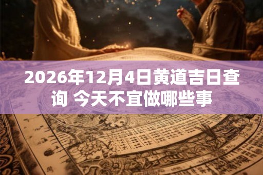 2026年12月4日黄道吉日查询 今天不宜做哪些事