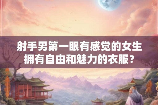 射手男第一眼有感觉的女生拥有自由和魅力的衣服？