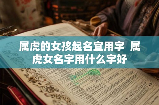 属虎的女孩起名宜用字 属虎女名字用什么字好 属虎的女孩起名宜用字 属虎女名字用什么字好