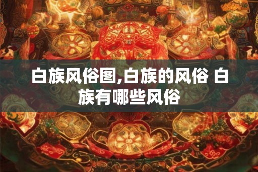 白族风俗图,白族的风俗 白族有哪些风俗