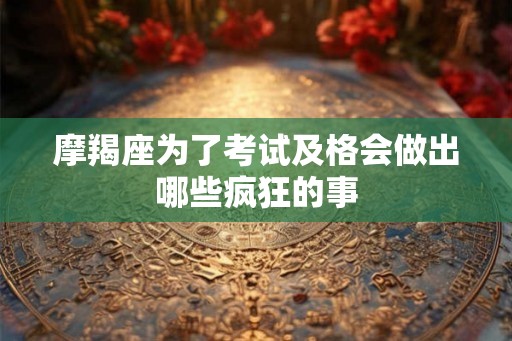 摩羯座为了考试及格会做出哪些疯狂的事