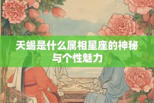 天蝎是什么属相星座的神秘与个性魅力