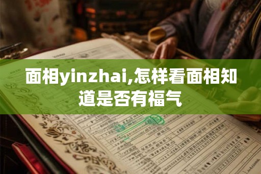 面相yinzhai,怎样看面相知道是否有福气 面相yinzhai,怎样看面相知道是否有福气