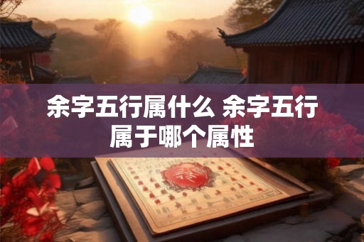 余字五行属什么 余字五行属于哪个属性