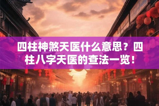 四柱神煞天医什么意思？四柱八字天医的查法一览！