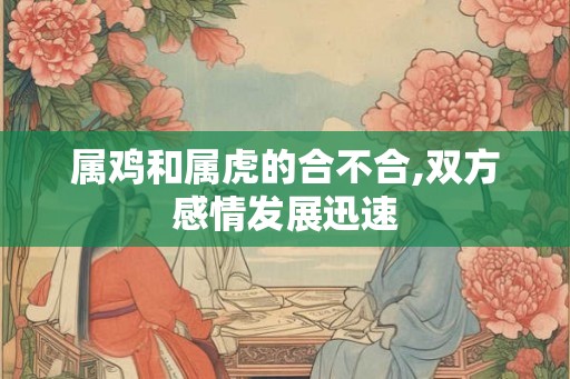 属鸡和属虎的合不合,双方感情发展迅速
