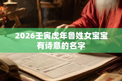2026壬寅虎年鲁姓女宝宝有诗意的名字