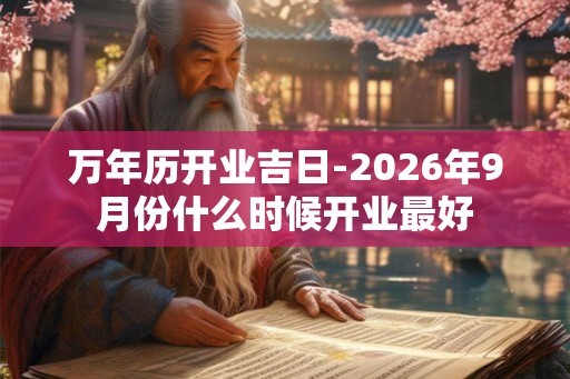万年历开业吉日-2026年9月份什么时候开业最好 万年历开业吉日-2026年9月份什么时候开业最好